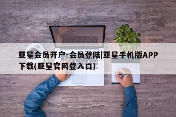 亚星会员注册亚星会员开户-会员登陆|亚星手机版APP下载(亚星官网登入口)