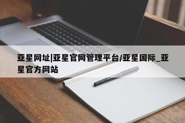 亚星会员注册亚星网址|亚星官网管理平台/亚星国际_亚星官方网站