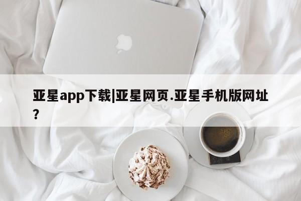 亚星会员注册亚星app下载|亚星网页.亚星手机版网址？