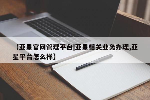 亚星会员注册【亚星官网管理平台|亚星相关业务办理,亚星平台怎么样】