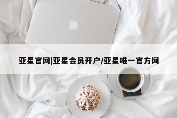 亚星会员注册亚星官网|亚星会员开户/亚星唯一官方网