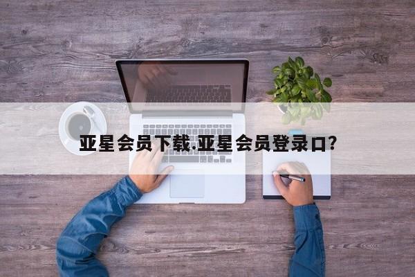 亚星会员注册亚星会员下载.亚星会员登录口？