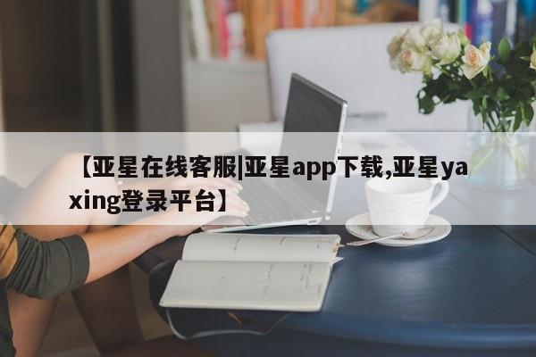 亚星会员注册【亚星在线客服|亚星app下载,亚星yaxing登录平台】