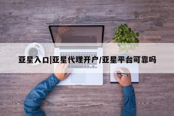 亚星会员注册亚星入口|亚星代理开户/亚星平台可靠吗