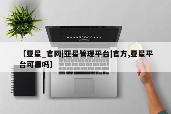 亚星会员注册【亚星_官网|亚星管理平台|官方,亚星平台可靠吗】