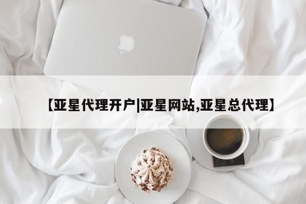亚星会员注册【亚星代理开户|亚星网站,亚星总代理】