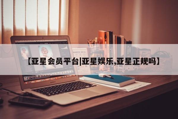 亚星会员注册【亚星会员平台|亚星娱乐,亚星正规吗】