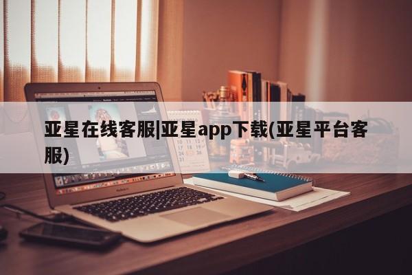 亚星会员注册亚星在线客服|亚星app下载(亚星平台客服)