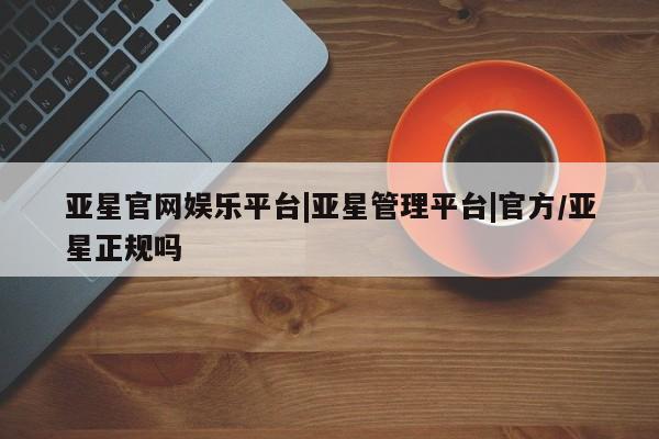 亚星会员注册亚星官网娱乐平台|亚星管理平台|官方/亚星正规吗