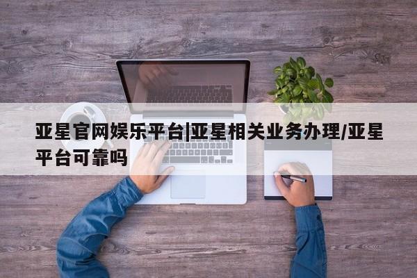 亚星会员注册亚星官网娱乐平台|亚星相关业务办理/亚星平台可靠吗