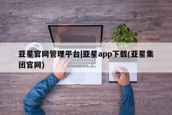 亚星会员注册亚星官网管理平台|亚星app下载(亚星集团官网)
