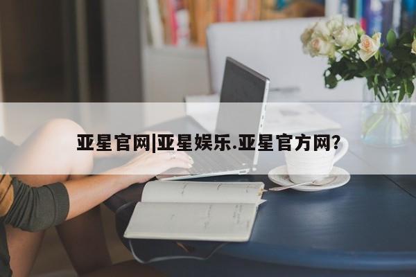 亚星会员注册亚星官网|亚星娱乐.亚星官方网？