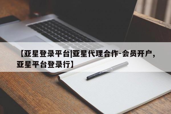 亚星会员注册【亚星登录平台|亚星代理合作-会员开户,亚星平台登录行】