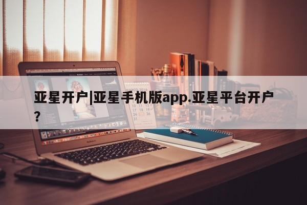 亚星会员注册亚星开户|亚星手机版app.亚星平台开户？