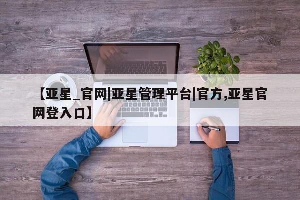 亚星会员注册【亚星_官网|亚星管理平台|官方,亚星官网登入口】