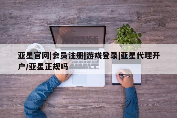 亚星会员注册亚星官网|会员注册|游戏登录|亚星代理开户/亚星正规吗