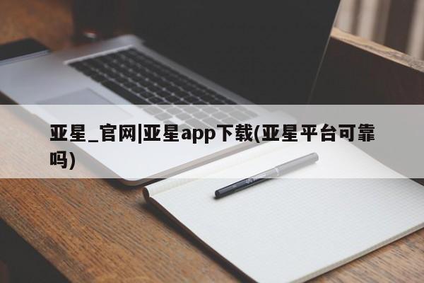 亚星会员注册亚星_官网|亚星app下载(亚星平台可靠吗)