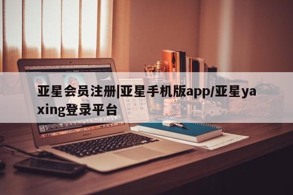 亚星会员注册|亚星手机版app/亚星yaxing登录平台