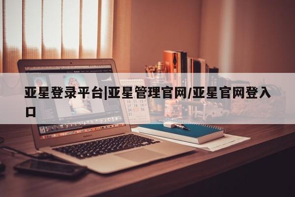 亚星会员注册亚星登录平台|亚星管理官网/亚星官网登入口