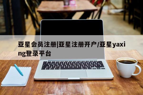 亚星会员注册|亚星注册开户/亚星yaxing登录平台