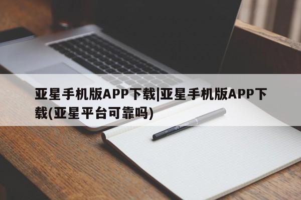 亚星会员注册亚星手机版APP下载|亚星手机版APP下载(亚星平台可靠吗)