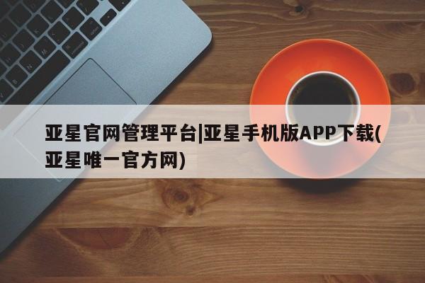 亚星会员注册亚星官网管理平台|亚星手机版APP下载(亚星唯一官方网)