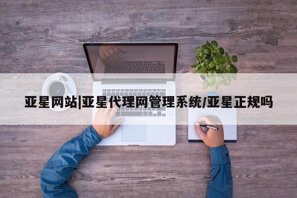 亚星会员注册亚星网站|亚星代理网管理系统/亚星正规吗