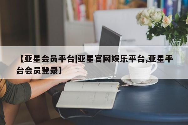 亚星会员注册【亚星会员平台|亚星官网娱乐平台,亚星平台会员登录】