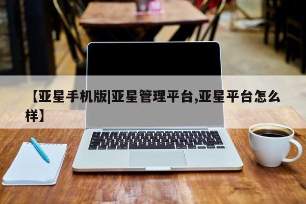 亚星会员注册【亚星手机版|亚星管理平台,亚星平台怎么样】