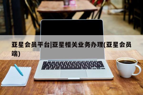 亚星会员注册亚星会员平台|亚星相关业务办理(亚星会员端)