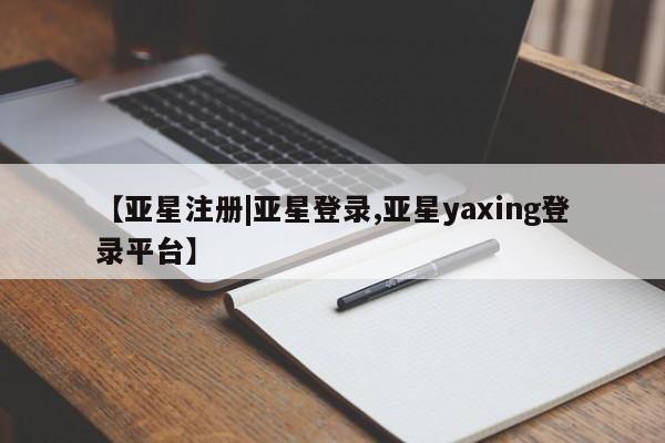 亚星会员注册【亚星注册|亚星登录,亚星yaxing登录平台】