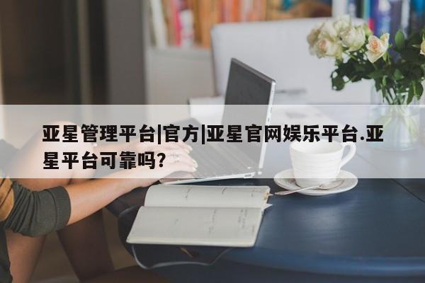 亚星会员注册亚星管理平台|官方|亚星官网娱乐平台.亚星平台可靠吗？