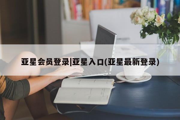 亚星会员注册亚星会员登录|亚星入口(亚星最新登录)