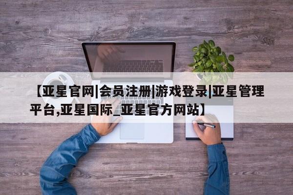 亚星会员注册【亚星官网|会员注册|游戏登录|亚星管理平台,亚星国际_亚星官方网站】