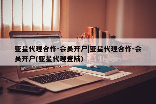亚星会员注册亚星代理合作-会员开户|亚星代理合作-会员开户(亚星代理登陆)