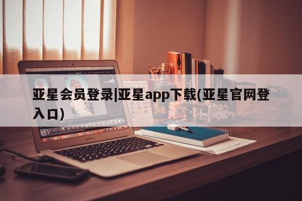 亚星会员注册亚星会员登录|亚星app下载(亚星官网登入口)