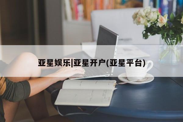 亚星会员注册亚星娱乐|亚星开户(亚星平台)