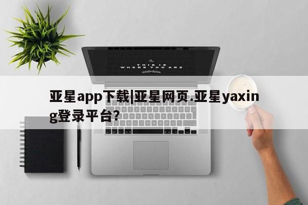 亚星会员注册亚星app下载|亚星网页.亚星yaxing登录平台？