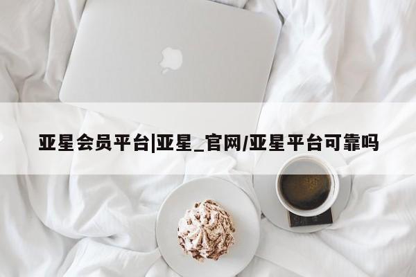亚星会员注册亚星会员平台|亚星_官网/亚星平台可靠吗