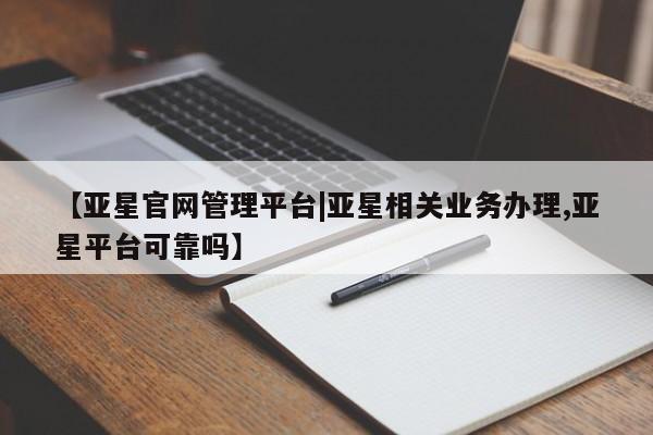 亚星会员注册【亚星官网管理平台|亚星相关业务办理,亚星平台可靠吗】