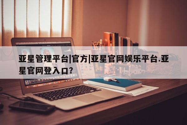 亚星会员注册亚星管理平台|官方|亚星官网娱乐平台.亚星官网登入口？