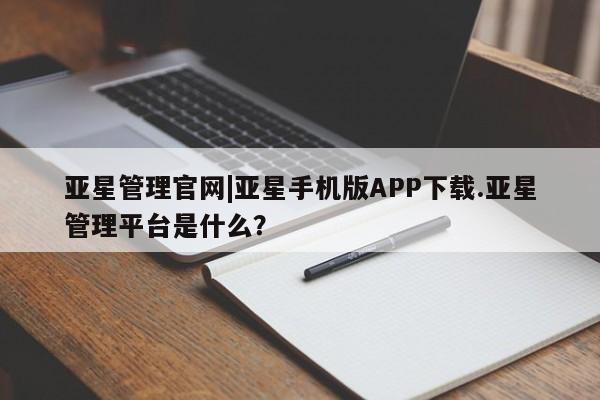 亚星会员注册亚星管理官网|亚星手机版APP下载.亚星管理平台是什么？