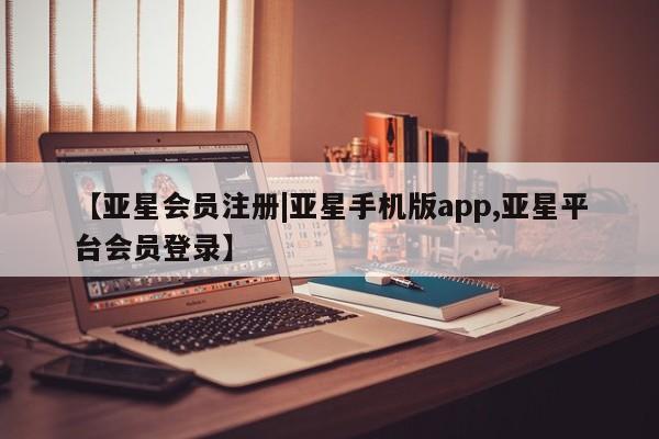 亚星会员注册【亚星会员注册|亚星手机版app,亚星平台会员登录】