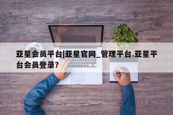 亚星会员注册亚星会员平台|亚星官网_管理平台.亚星平台会员登录？