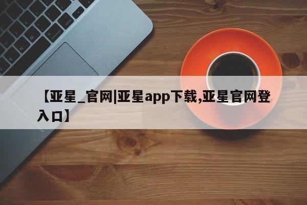 亚星会员注册【亚星_官网|亚星app下载,亚星官网登入口】