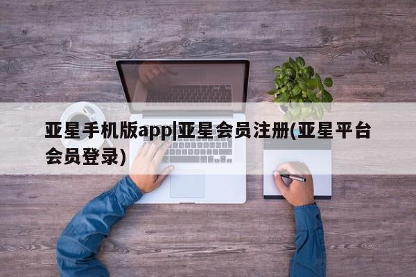 亚星会员注册亚星手机版app|亚星会员注册(亚星平台会员登录)