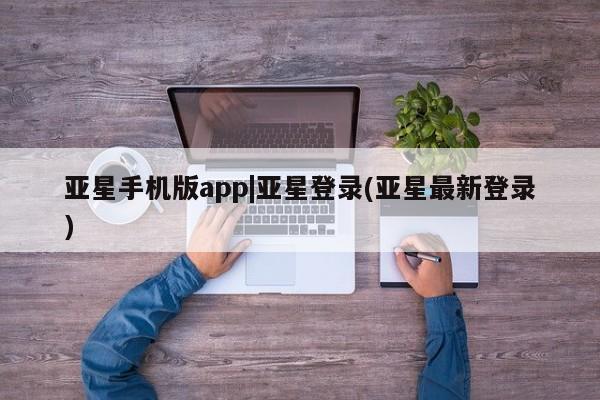 亚星会员注册亚星手机版app|亚星登录(亚星最新登录)
