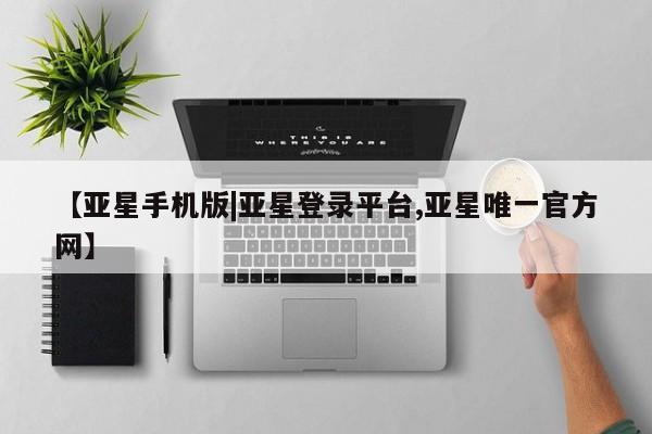 亚星会员注册【亚星手机版|亚星登录平台,亚星唯一官方网】