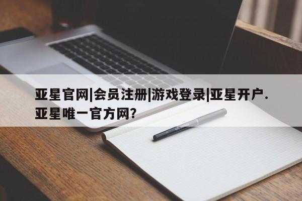 亚星会员注册亚星官网|会员注册|游戏登录|亚星开户.亚星唯一官方网？