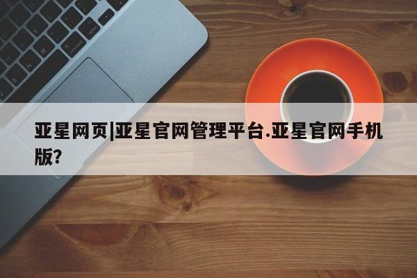 亚星会员注册亚星网页|亚星官网管理平台.亚星官网手机版？